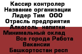 Кассир-контролер › Название организации ­ Лидер Тим, ООО › Отрасль предприятия ­ Алкоголь, напитки › Минимальный оклад ­ 35 000 - Все города Работа » Вакансии   . Башкортостан респ.,Баймакский р-н